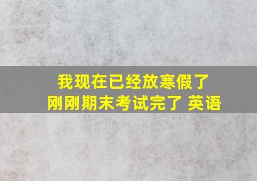 我现在已经放寒假了 刚刚期末考试完了 英语